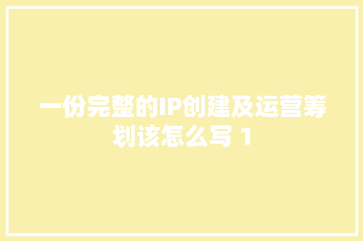 一份完整的IP创建及运营筹划该怎么写 1