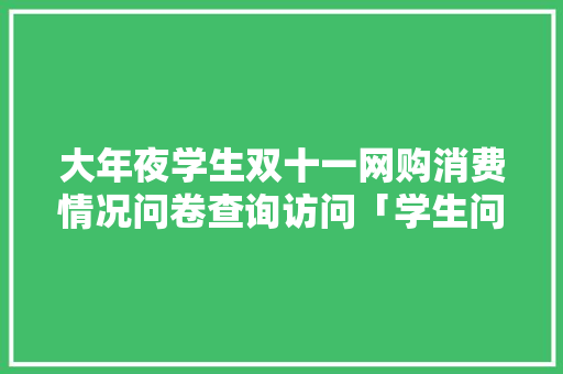 大年夜学生双十一网购消费情况问卷查询访问「学生问卷查询访问表」