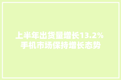 上半年出货量增长13.2% 手机市场保持增长态势