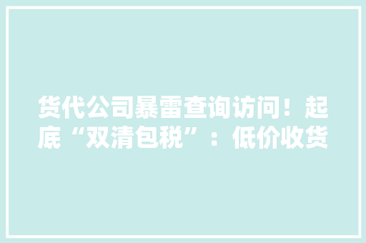 货代公司暴雷查询访问！起底“双清包税”：低价收货违规报关被查处后高额罚款导致资金链断裂