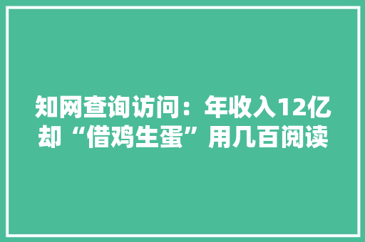 知网查询访问：年收入12亿却“借鸡生蛋”用几百阅读卡发稿费