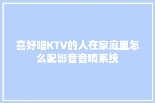 喜好唱KTV的人在家庭里怎么配影音音响系统
