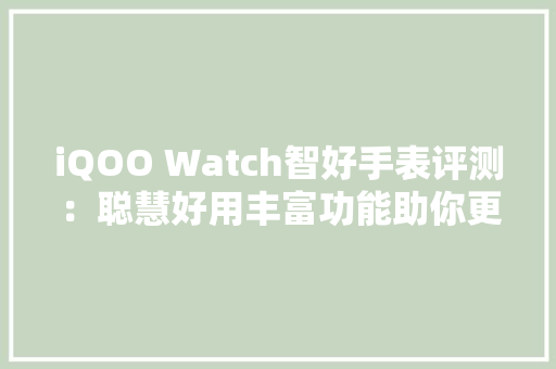 iQOO Watch智好手表评测：聪慧好用丰富功能助你更自信更健康,康健什么意思。