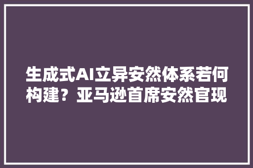 生成式AI立异安然体系若何构建？亚马逊首席安然官现身说法 生成式AI立异安然体系若何构建？亚马逊首席安然官现身说法 互联通信