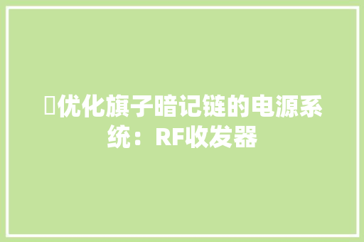 ​优化旗子暗记链的电源系统：RF收发器 ​优化旗子暗记链的电源系统：RF收发器 智能科技