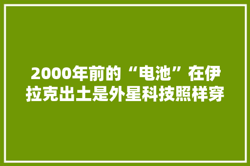 2000年前的“电池”在伊拉克出土是外星科技照样穿越者精品？