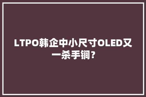 LTPO韩企中小尺寸OLED又一杀手锏？,技能人才评价证书全国联网查询。