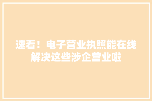 速看！电子营业执照能在线解决这些涉企营业啦 速看！电子营业执照能在线解决这些涉企营业啦 智能科技