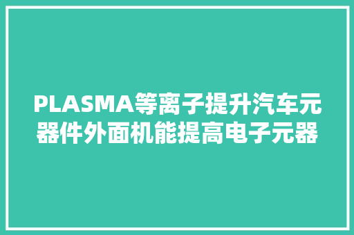 PLASMA等离子提升汽车元器件外面机能提高电子元器件靠得住性