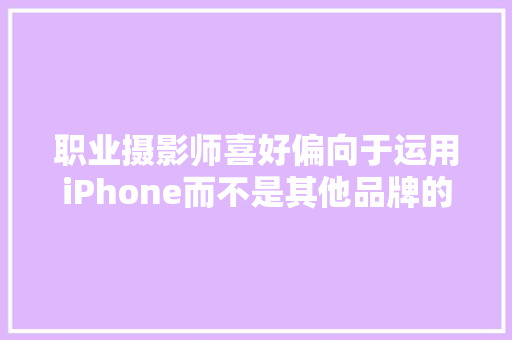 职业摄影师喜好偏向于运用iPhone而不是其他品牌的手机？