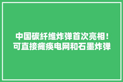 中国碳纤维炸弹首次亮相！可直接瘫痪电网和石墨炸弹平起平坐 中国碳纤维炸弹首次亮相！可直接瘫痪电网和石墨炸弹平起平坐 互联通信