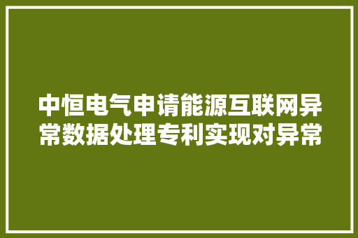 中恒电气申请能源互联网异常数据处理专利实现对异常数据的分析处理与剔除