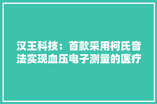 汉王科技：首款采用柯氏音法实现血压电子测量的医疗仪器已获得注册证书并上市发卖
