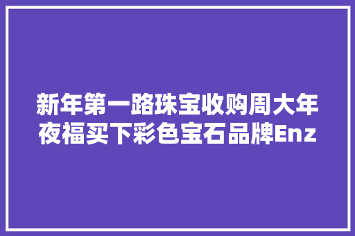 新年第一路珠宝收购周大年夜福买下彩色宝石品牌Enzo