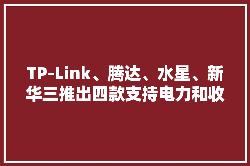 TP-Link、腾达、水星、新华三推出四款支持电力和收集传输PoE电源,供电器是什么东西。