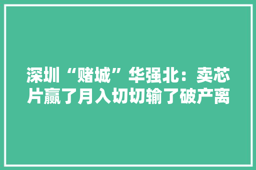 深圳“赌城”华强北：卖芯片赢了月入切切输了破产离场,芯片股票龙头前十名。
