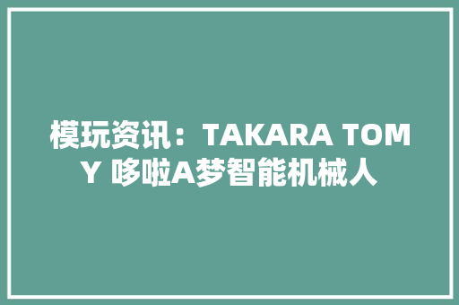 模玩资讯：TAKARA TOMY 哆啦A梦智能机械人