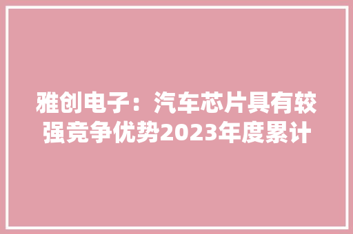 雅创电子：汽车芯片具有较强竞争优势2023年度累计出货量过亿颗已在无人驾驶感知系统实现批量出货