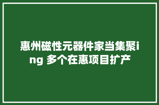 惠州磁性元器件家当集聚ing 多个在惠项目扩产