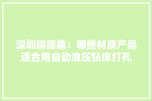 深圳瑞德鑫：哪些材质产品适合用自动油压钻床打孔