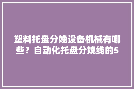 塑料托盘分娩设备机械有哪些？自动化托盘分娩线的5类设备大年夜全