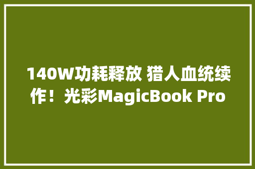 140W功耗释放 猎人血统续作！光彩MagicBook Pro 16评测：AI加持的高颜值全能本 140W功耗释放 猎人血统续作！光彩MagicBook Pro 16评测：AI加持的高颜值全能本 人工智能