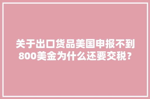 关于出口货品美国申报不到800美金为什么还要交税？ 关于出口货品美国申报不到800美金为什么还要交税？ 人工智能