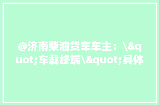 @济南柴油货车车主：\"车载终端\"具体说明来了！年内免费安装 @济南柴油货车车主：\"车载终端\"具体说明来了！年内免费安装 智能科技