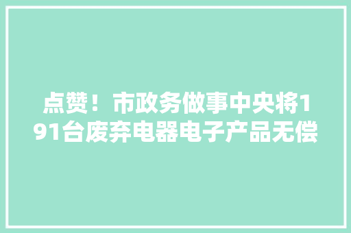点赞！市政务做事中央将191台废弃电器电子产品无偿交由物资收受接收有限公司集中处理 点赞！市政务做事中央将191台废弃电器电子产品无偿交由物资收受接收有限公司集中处理 互联通信