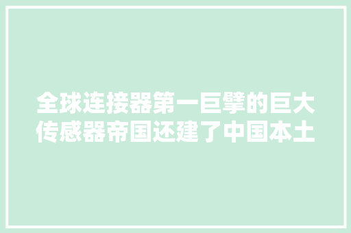 全球连接器第一巨擘的巨大传感器帝国还建了中国本土化供应链？ 全球连接器第一巨擘的巨大传感器帝国还建了中国本土化供应链？ 智能家居