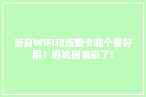 随身WiFi和流量卡哪个更好用？避坑指南来了！,随身无线wifi可靠吗。