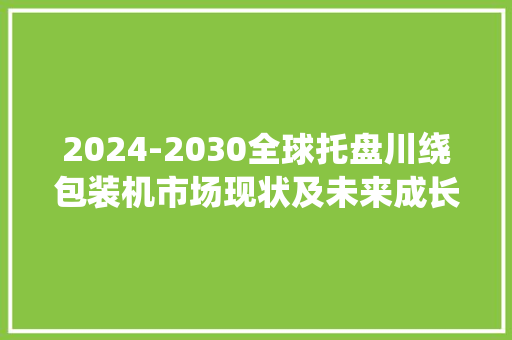 2024-2030全球托盘川绕包装机市场现状及未来成长趋势 2024-2030全球托盘川绕包装机市场现状及未来成长趋势 智能家居