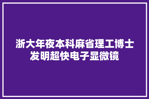 浙大年夜本科麻省理工博士发明超快电子显微镜,浙江大学培训。