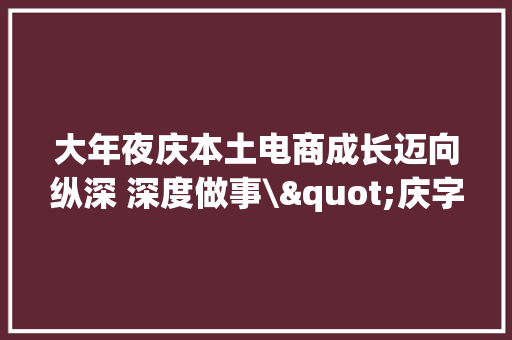 大年夜庆本土电商成长迈向纵深 深度做事\"庆字号\"企业