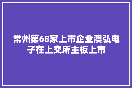 常州第68家上市企业澳弘电子在上交所主板上市