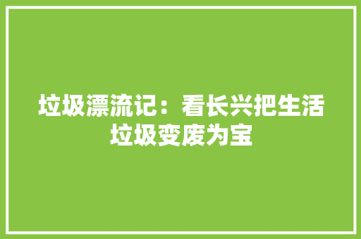 垃圾漂流记：看长兴把生活垃圾变废为宝 垃圾漂流记：看长兴把生活垃圾变废为宝 互联通信