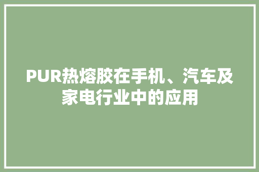 PUR热熔胶在手机、汽车及家电行业中的应用