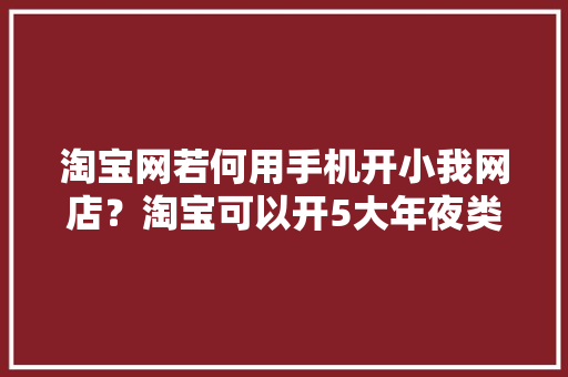 淘宝网若何用手机开小我网店？淘宝可以开5大年夜类电商你都理解吗