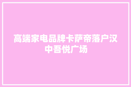 高端家电品牌卡萨帝落户汉中吾悦广场 高端家电品牌卡萨帝落户汉中吾悦广场 人工智能