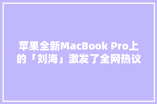 苹果全新MacBook Pro上的「刘海」激发了全网热议… 苹果全新MacBook Pro上的「刘海」激发了全网热议… 人工智能