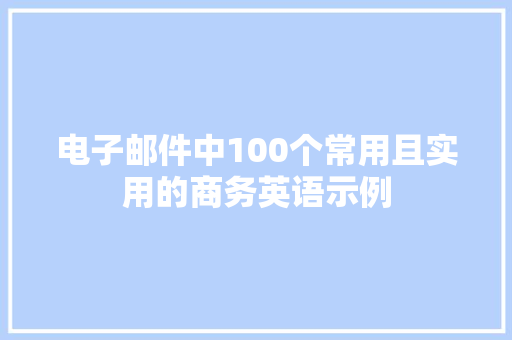 电子邮件中100个常用且实用的商务英语示例