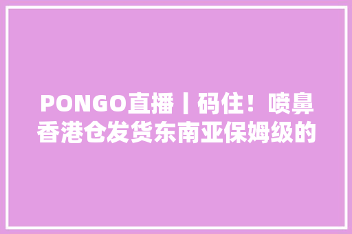PONGO直播丨码住！喷鼻香港仓发货东南亚保姆级的操作教程