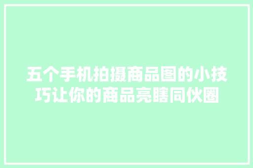 五个手机拍摄商品图的小技巧让你的商品亮瞎同伙圈