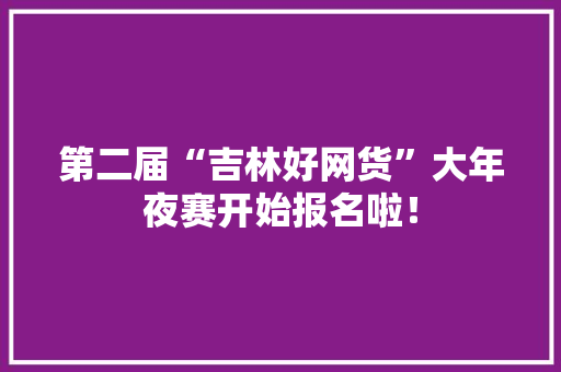 第二届“吉林好网货”大年夜赛开始报名啦！
