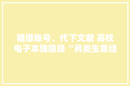租借账号、代下文献 高校电子本钱隐现“另类生意经” 租借账号、代下文献 高校电子本钱隐现“另类生意经” 人工智能
