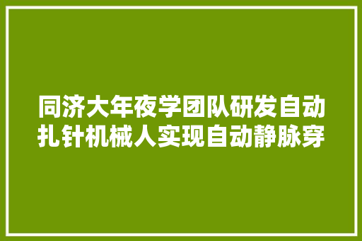 同济大年夜学团队研发自动扎针机械人实现自动静脉穿刺“快准稳”