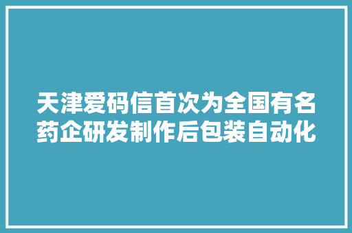 天津爱码信首次为全国有名药企研发制作后包装自动化分娩线,天津天气。