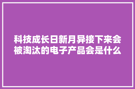 科技成长日新月异接下来会被淘汰的电子产品会是什么呢？