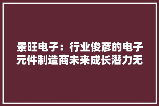 景旺电子：行业俊彦的电子元件制造商未来成长潜力无限