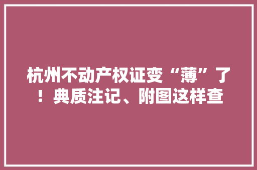 杭州不动产权证变“薄”了！典质注记、附图这样查